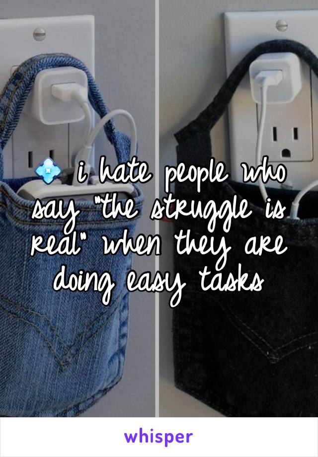 💠 i hate people who say "the struggle is real" when they are doing easy tasks 