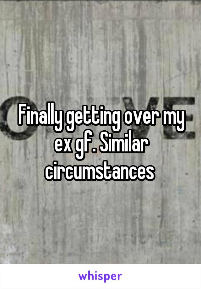 Finally getting over my ex gf. Similar circumstances 