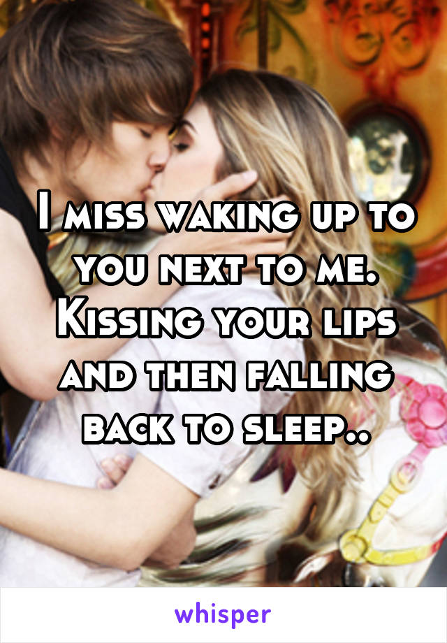 I miss waking up to you next to me.
Kissing your lips and then falling back to sleep..