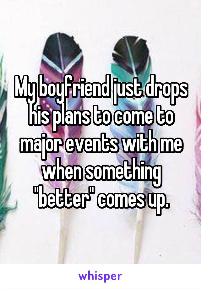 My boyfriend just drops his plans to come to major events with me when something "better" comes up.