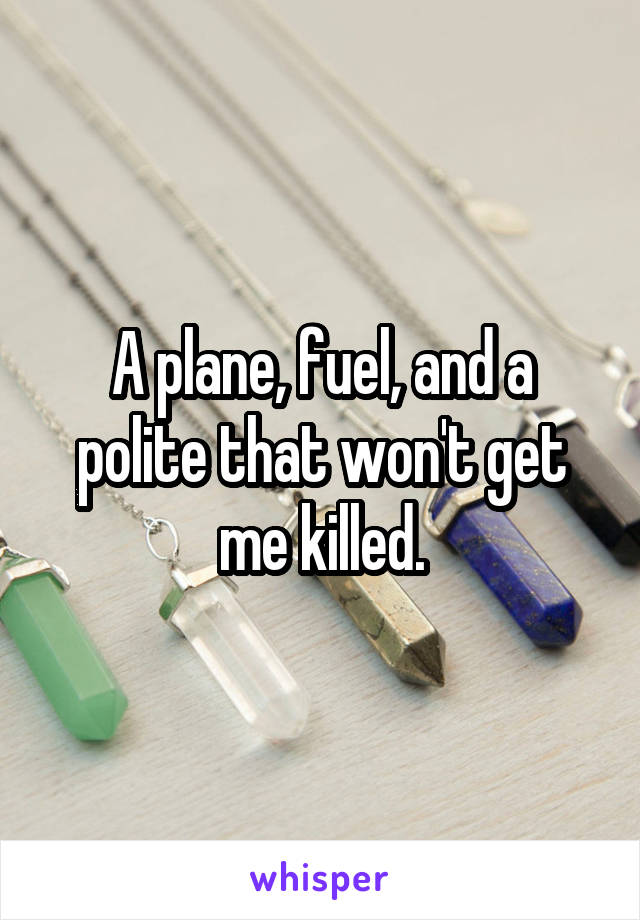 A plane, fuel, and a polite that won't get me killed.