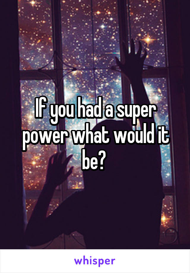If you had a super power what would it be? 