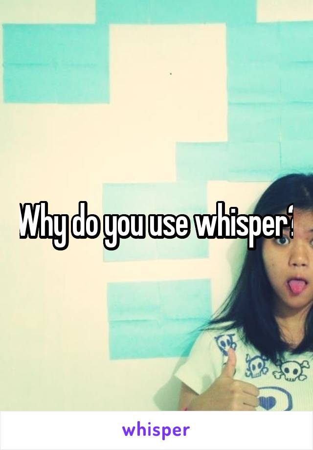 Why do you use whisper?
