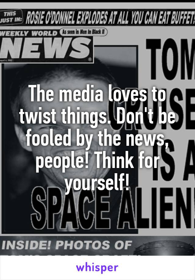 The media loves to twist things. Don't be fooled by the news, people! Think for yourself!