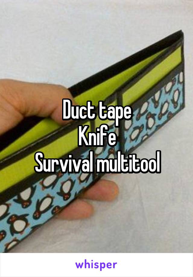 Duct tape
Knife
Survival multitool