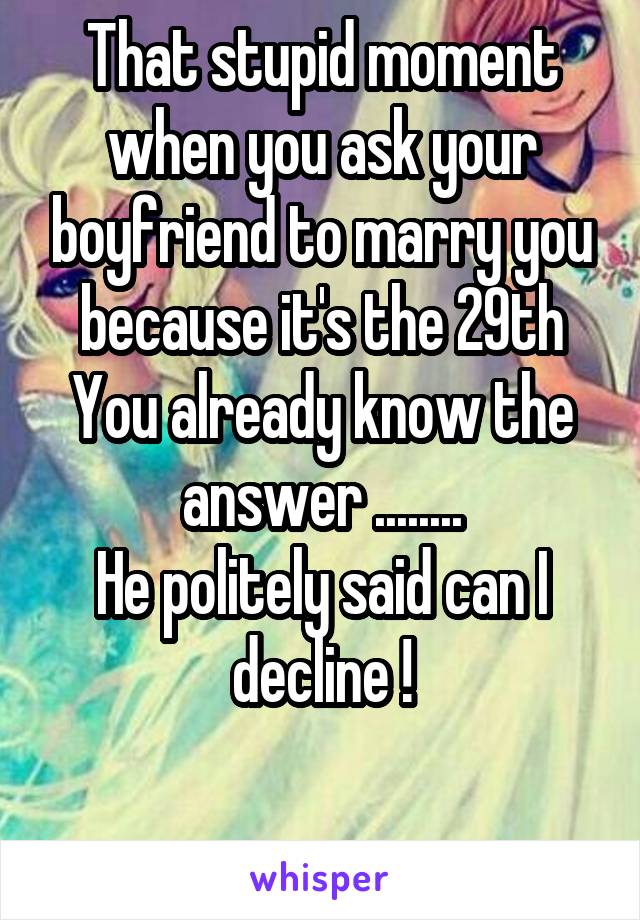 That stupid moment when you ask your boyfriend to marry you because it's the 29th
You already know the answer ........
He politely said can I decline !

