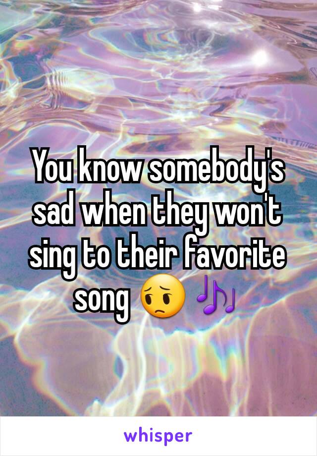 You know somebody's sad when they won't sing to their favorite song 😔🎶