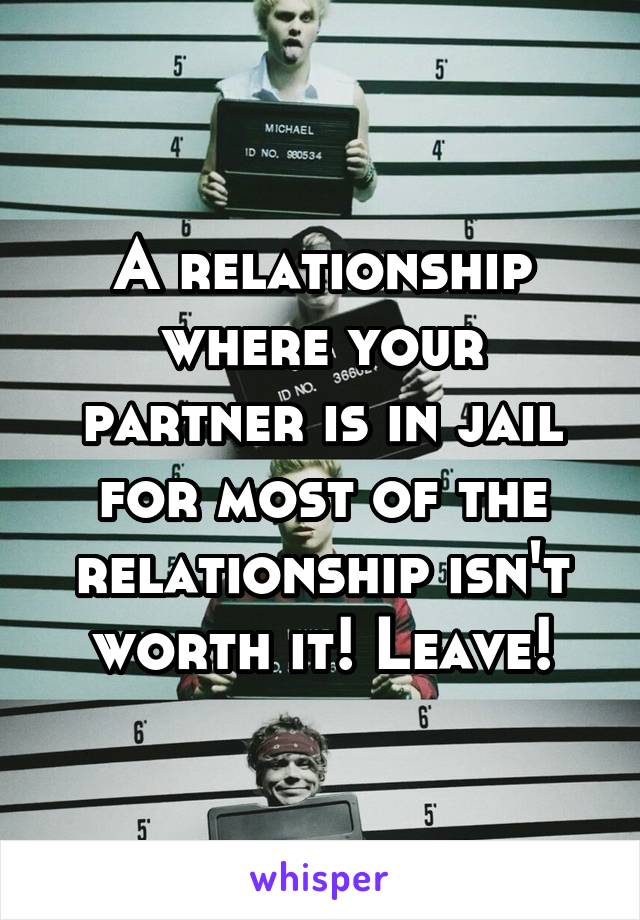 A relationship where your partner is in jail for most of the relationship isn't worth it! Leave!
