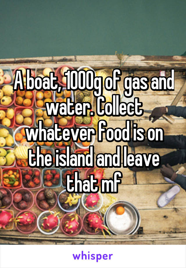 A boat, 1000g of gas and water. Collect whatever food is on the island and leave that mf
