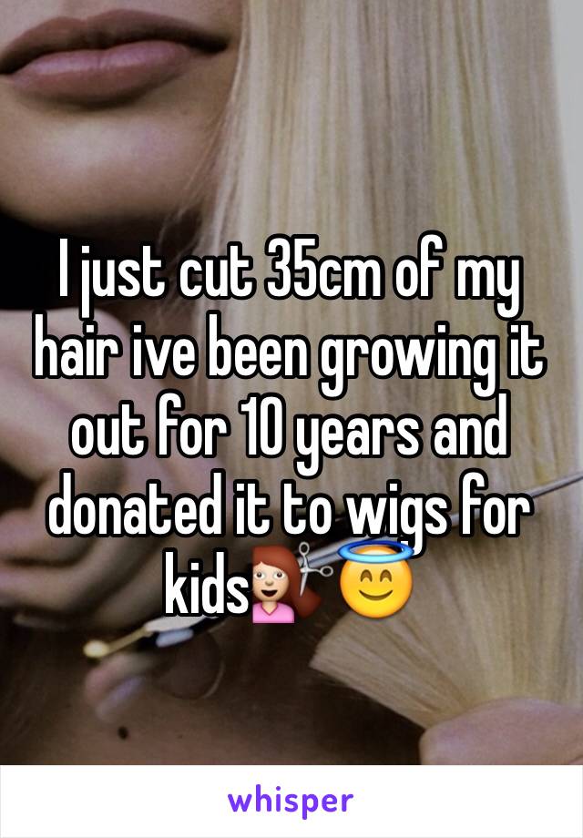 I just cut 35cm of my hair ive been growing it out for 10 years and donated it to wigs for kids💇😇