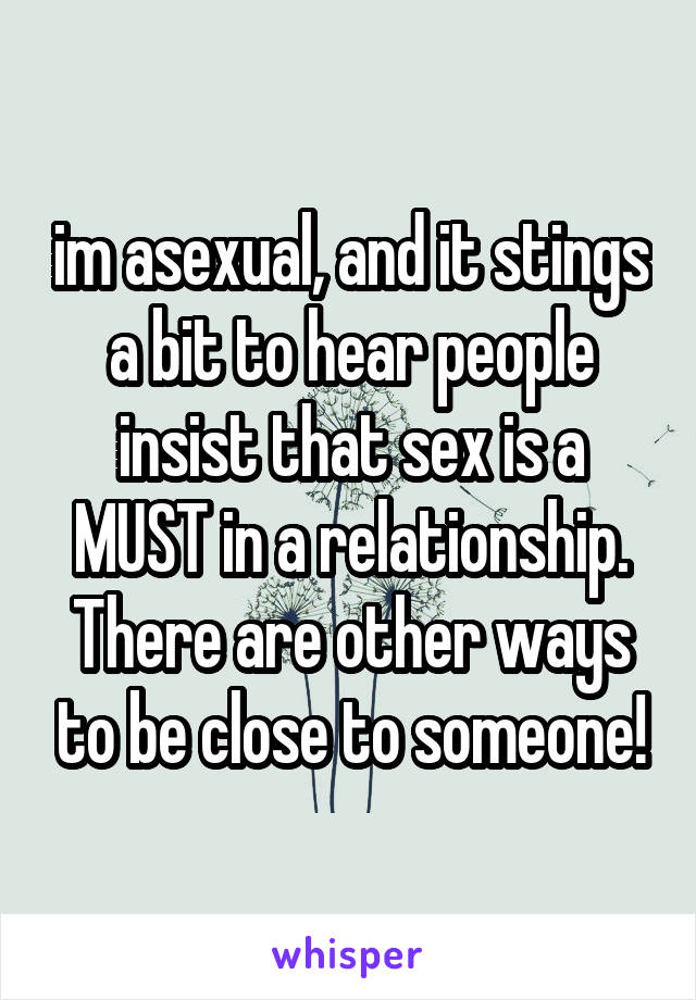 im asexual, and it stings a bit to hear people insist that sex is a MUST in a relationship. There are other ways to be close to someone!