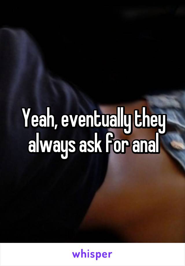 Yeah, eventually they always ask for anal