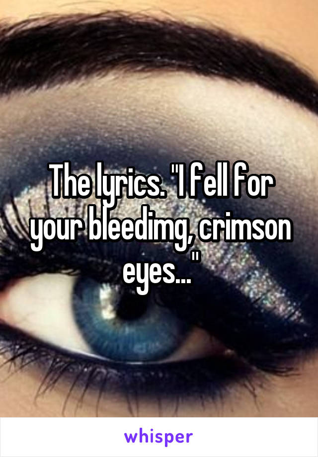 The lyrics. "I fell for your bleedimg, crimson eyes..."