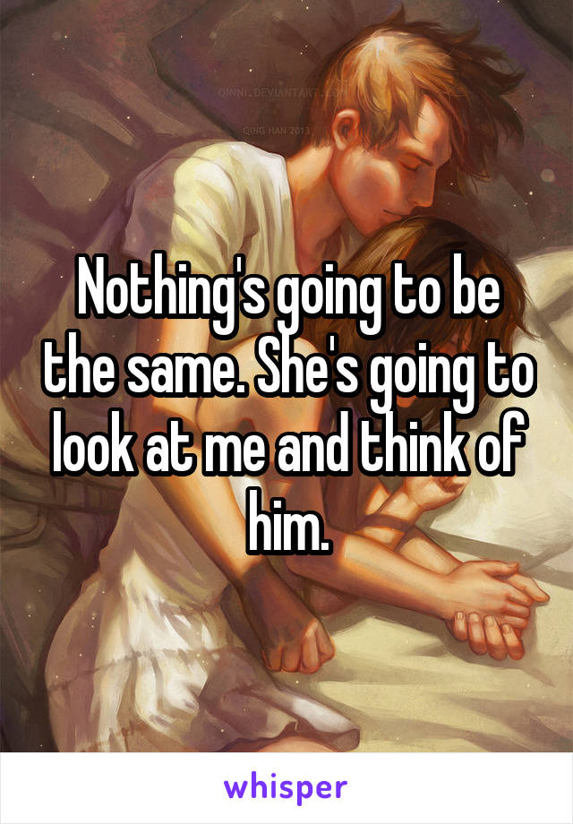 Nothing's going to be the same. She's going to look at me and think of him.