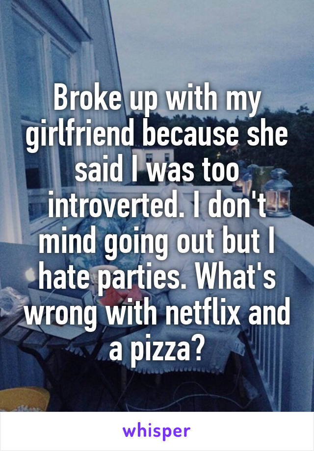 Broke up with my girlfriend because she said I was too introverted. I don't mind going out but I hate parties. What's wrong with netflix and a pizza?