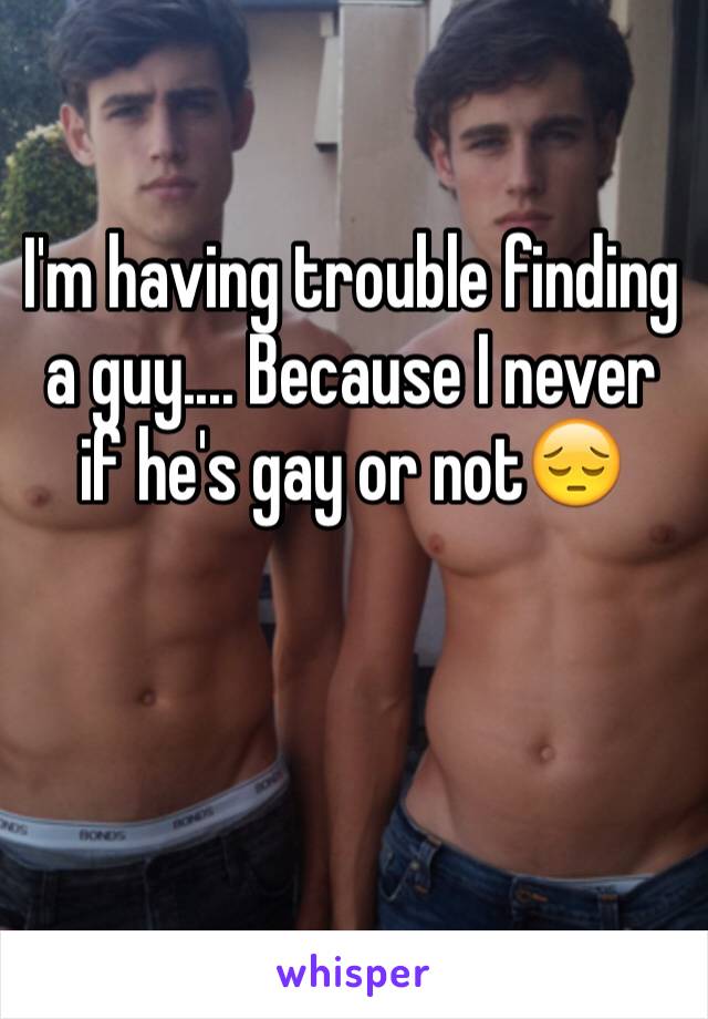 I'm having trouble finding a guy.... Because I never if he's gay or not😔