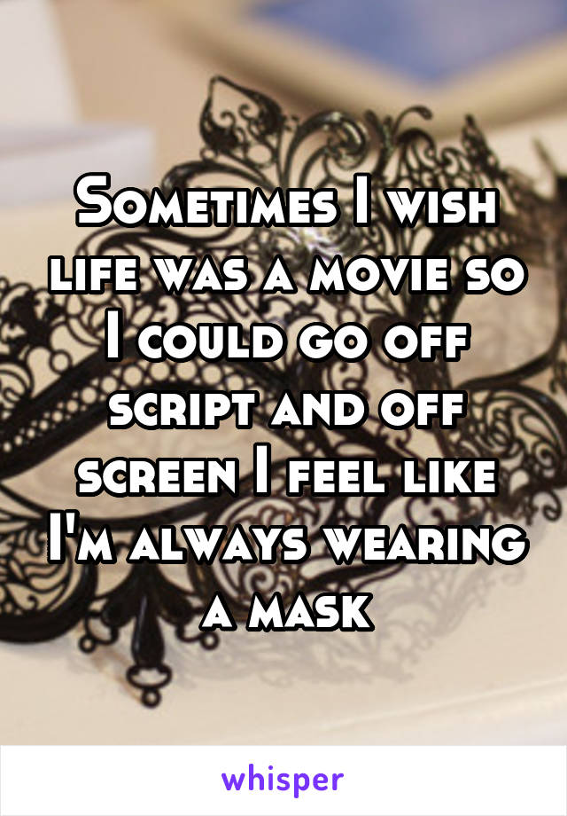 Sometimes I wish life was a movie so I could go off script and off screen I feel like I'm always wearing a mask