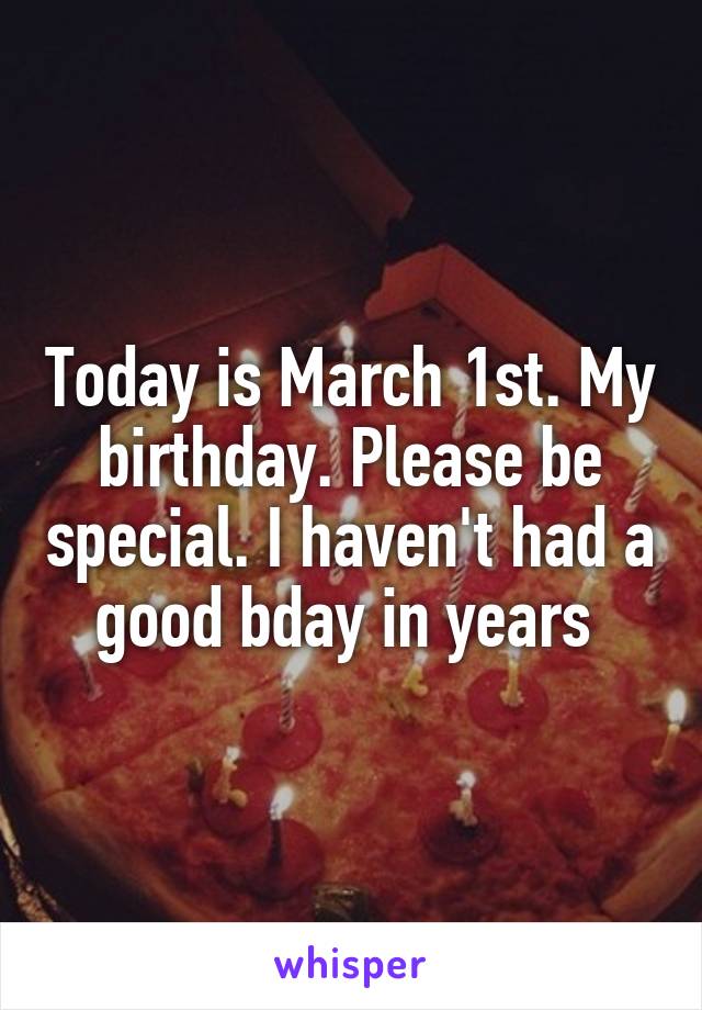 Today is March 1st. My birthday. Please be special. I haven't had a good bday in years 