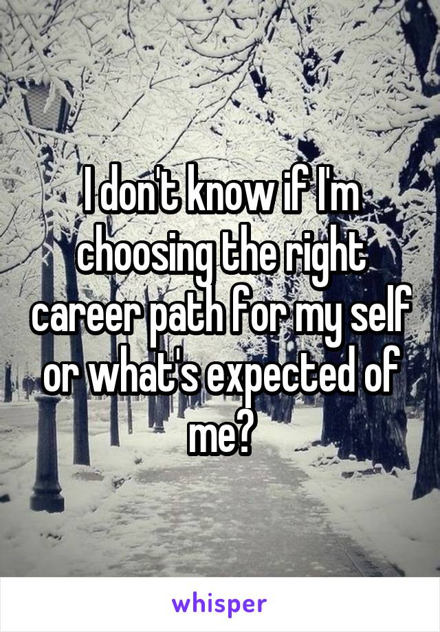 I don't know if I'm choosing the right career path for my self or what's expected of me?