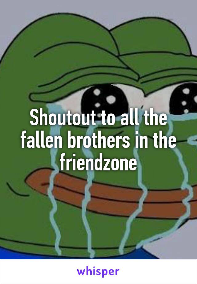 Shoutout to all the fallen brothers in the friendzone