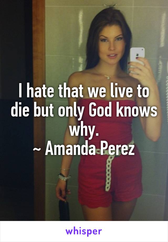 I hate that we live to die but only God knows why.
~ Amanda Perez