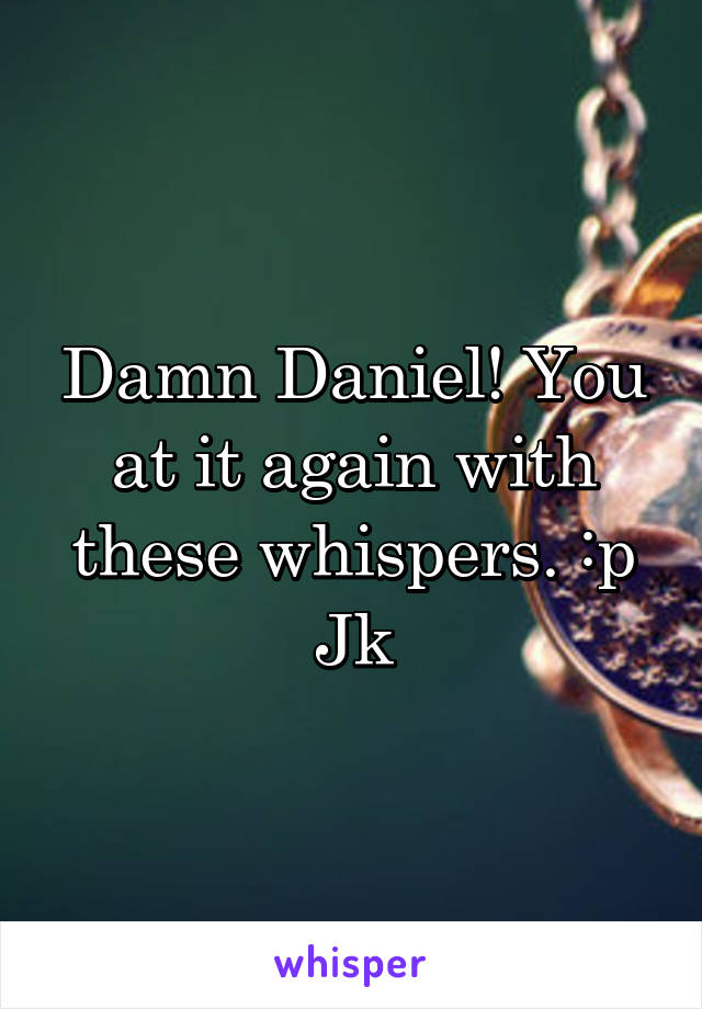 Damn Daniel! You at it again with these whispers. :p
Jk