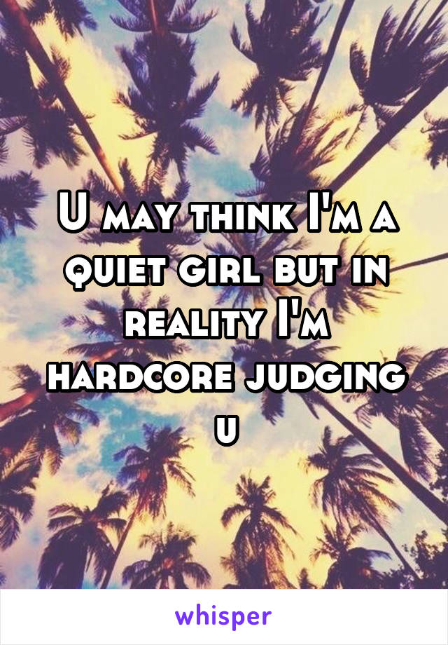 U may think I'm a quiet girl but in reality I'm hardcore judging u