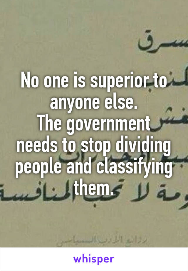 No one is superior to anyone else.
The government needs to stop dividing people and classifying them.