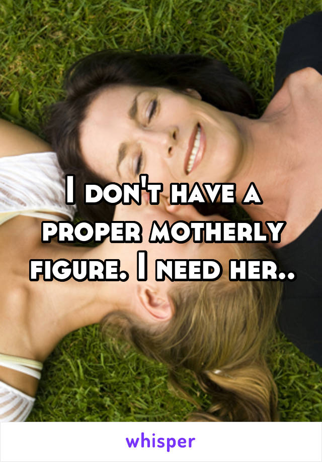 I don't have a proper motherly figure. I need her..