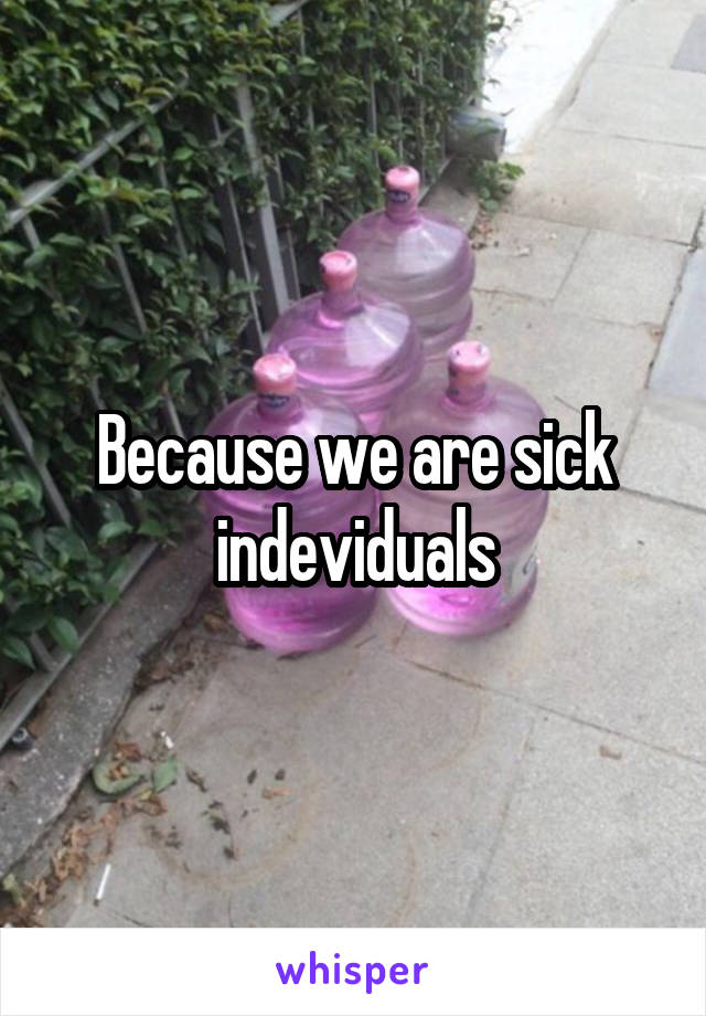 Because we are sick indeviduals