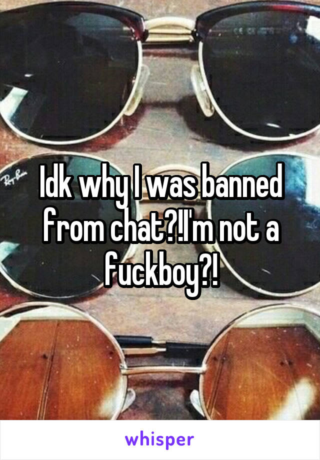 Idk why I was banned from chat?!I'm not a fuckboy?!