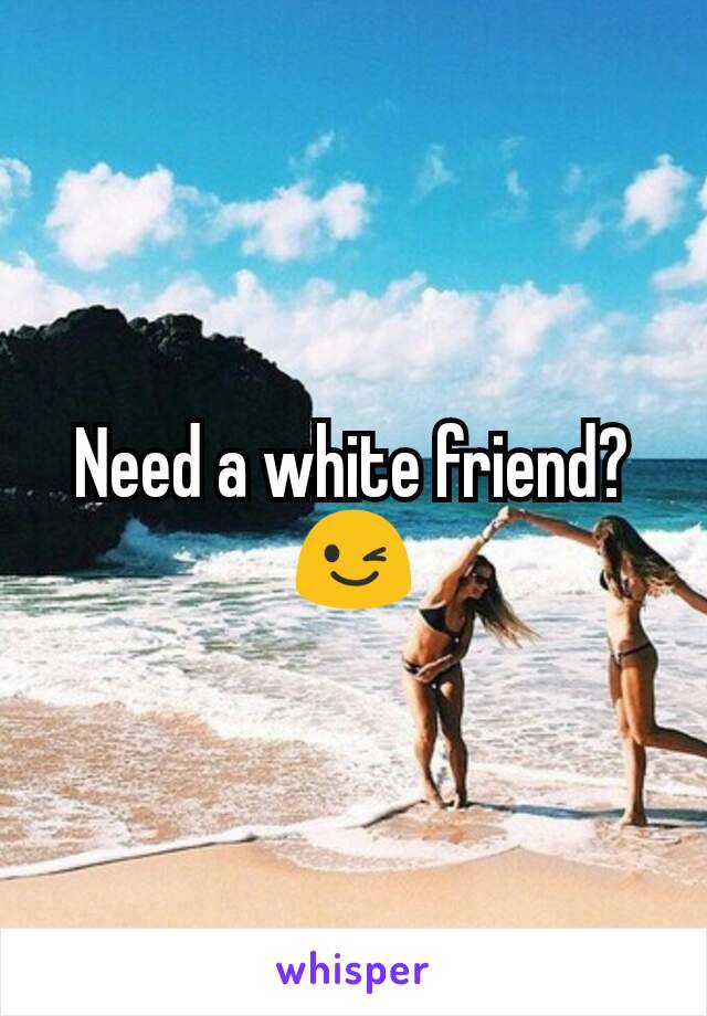 Need a white friend? 😉