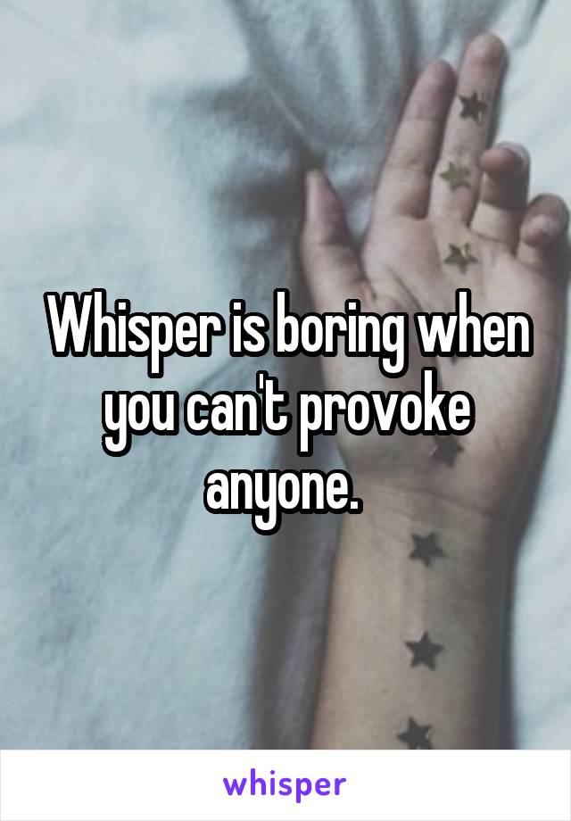 Whisper is boring when you can't provoke anyone. 