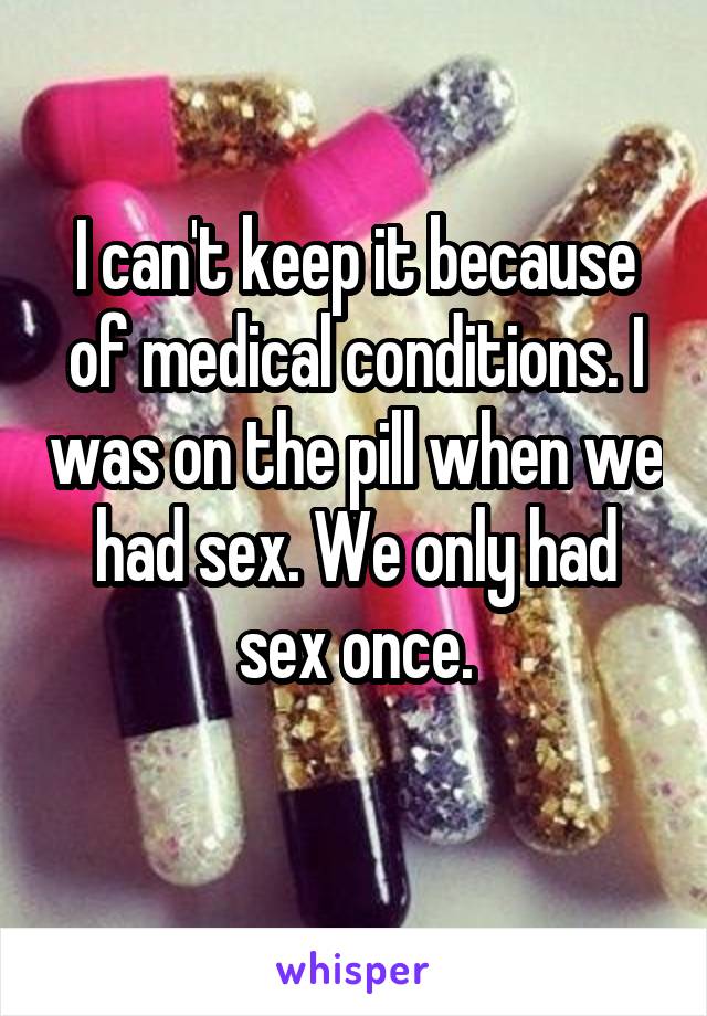 I can't keep it because of medical conditions. I was on the pill when we had sex. We only had sex once.
