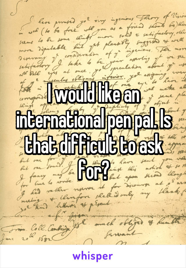 I would like an international pen pal. Is that difficult to ask for?