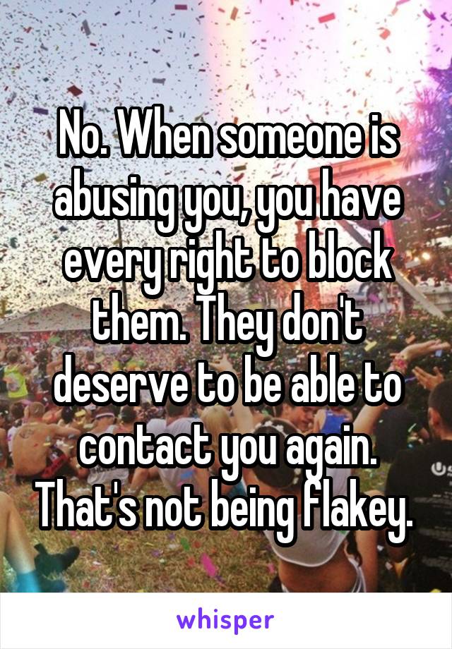 No. When someone is abusing you, you have every right to block them. They don't deserve to be able to contact you again. That's not being flakey. 