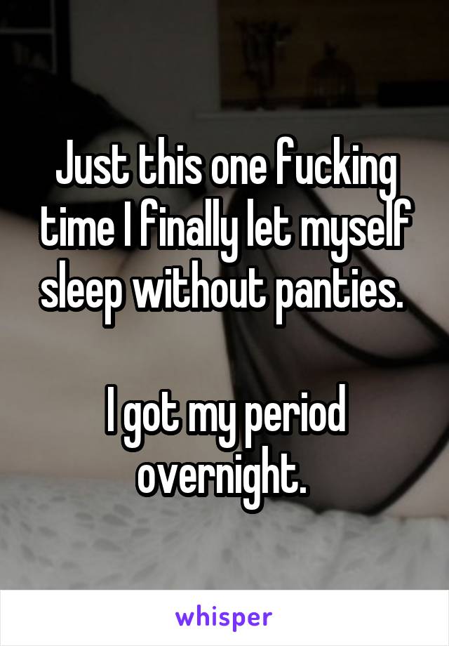 Just this one fucking time I finally let myself sleep without panties. 

I got my period overnight. 