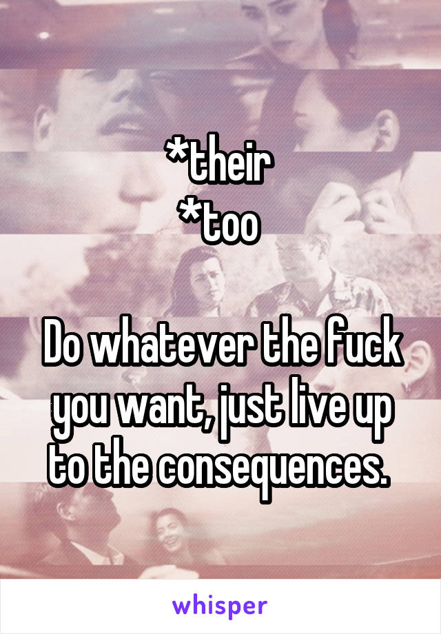 *their 
*too 

Do whatever the fuck you want, just live up to the consequences. 