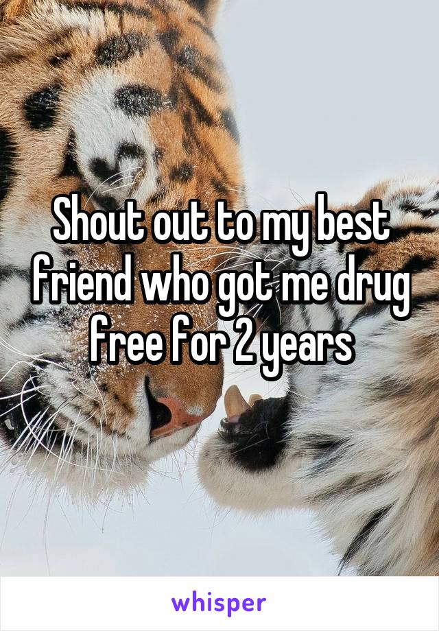 Shout out to my best friend who got me drug free for 2 years
