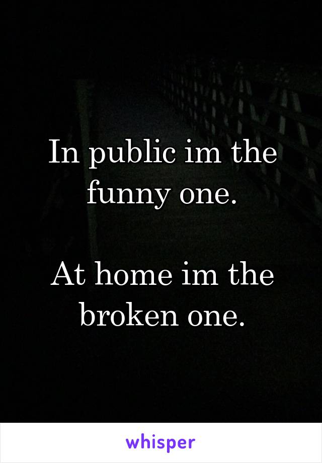 In public im the funny one.

At home im the broken one.