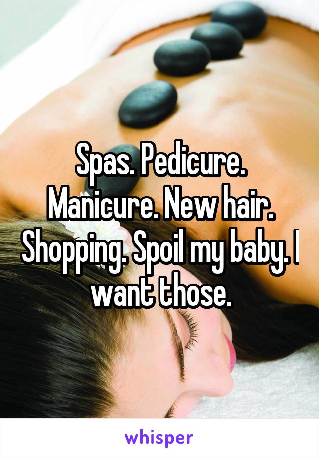 Spas. Pedicure. Manicure. New hair. Shopping. Spoil my baby. I want those.