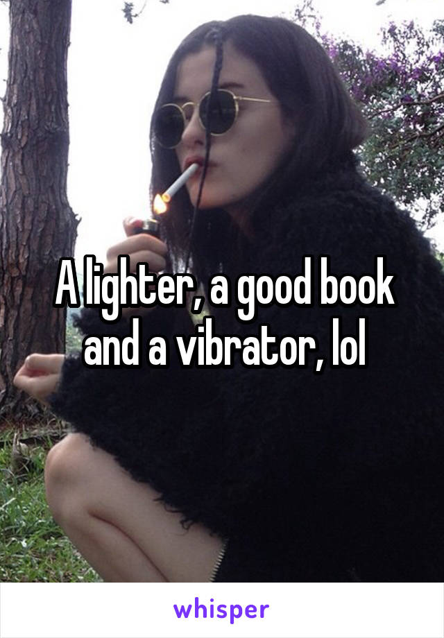 A lighter, a good book and a vibrator, lol