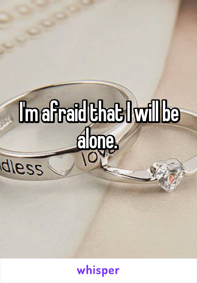 I'm afraid that I will be alone. 
