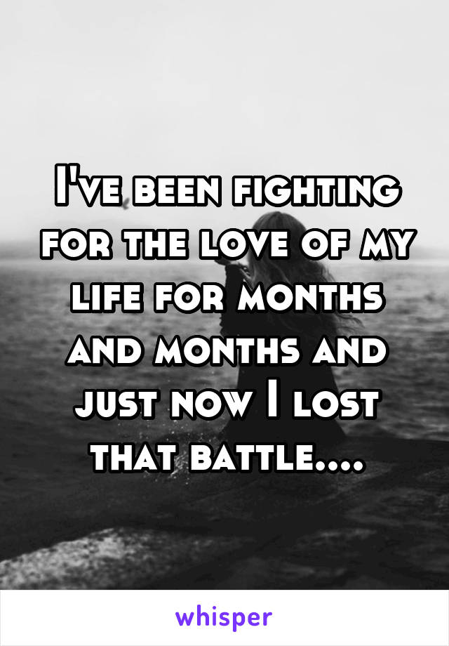 I've been fighting for the love of my life for months and months and just now I lost that battle....