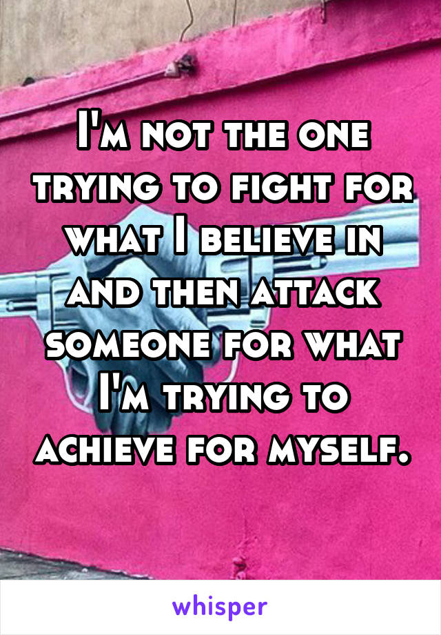 I'm not the one trying to fight for what I believe in and then attack someone for what I'm trying to achieve for myself. 