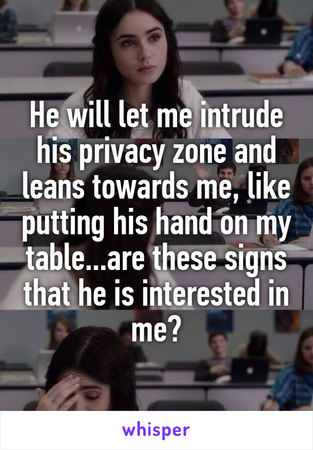 He will let me intrude his privacy zone and leans towards me, like putting his hand on my table...are these signs that he is interested in me?
