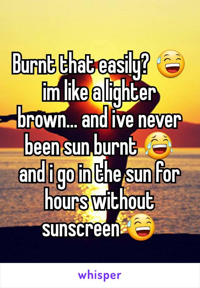 Burnt that easily? 😅 im like a lighter brown... and ive never been sun burnt 😂 and i go in the sun for hours without sunscreen 😅
