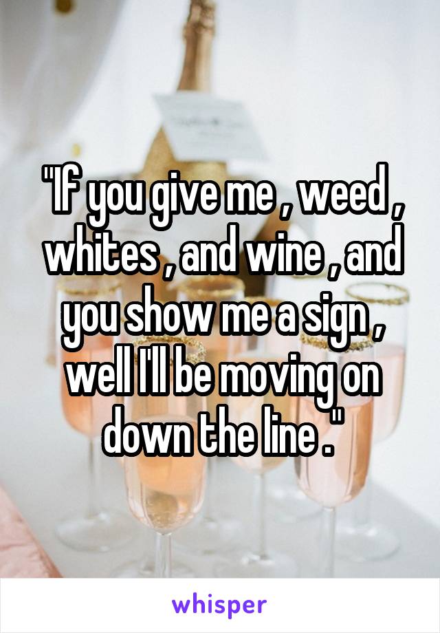 "If you give me , weed , whites , and wine , and you show me a sign , well I'll be moving on down the line ."