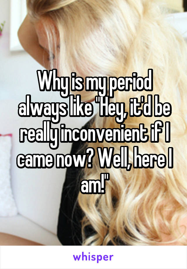 Why is my period always like "Hey, it'd be really inconvenient if I came now? Well, here I am!"