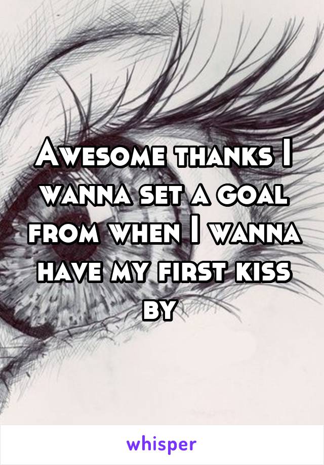 Awesome thanks I wanna set a goal from when I wanna have my first kiss by 